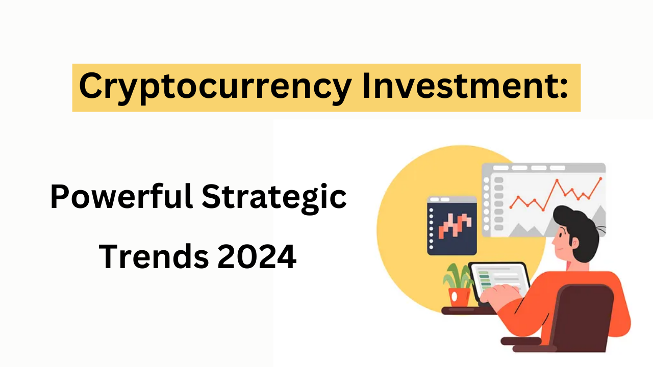 Cryptocurrency Investment: Powerful Strategic Trends 2024